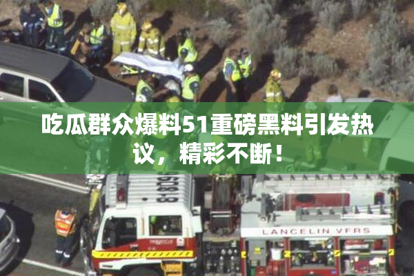 吃瓜群众爆料51重磅黑料引发热议，精彩不断！