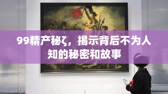 99精产秘ζ，揭示背后不为人知的秘密和故事