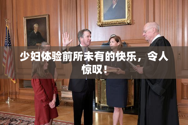 少妇体验前所未有的快乐，令人惊叹！