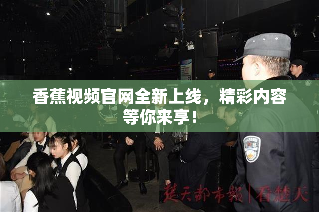 香蕉视频官网全新上线，精彩内容等你来享！