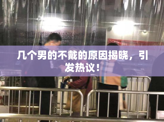 几个男的不戴的原因揭晓，引发热议！