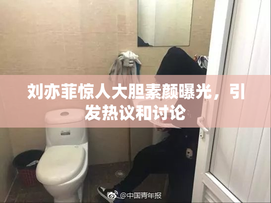 刘亦菲惊人大胆素颜曝光，引发热议和讨论
