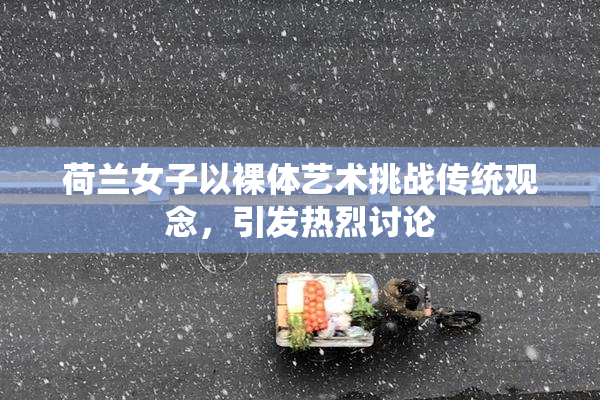 荷兰女子以裸体艺术挑战传统观念，引发热烈讨论