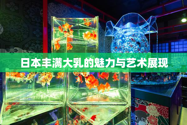 日本丰满大乳的魅力与艺术展现
