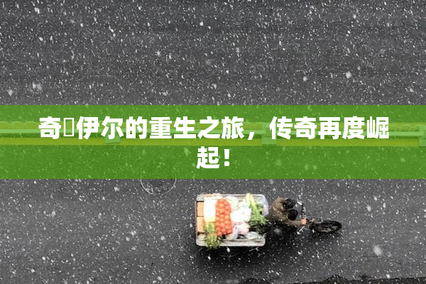 奇犽伊尔的重生之旅，传奇再度崛起！