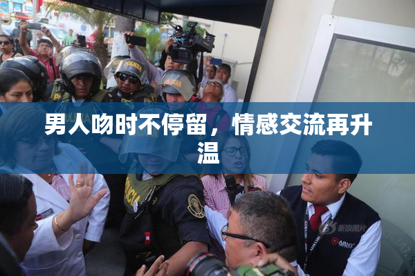 男人吻时不停留，情感交流再升温