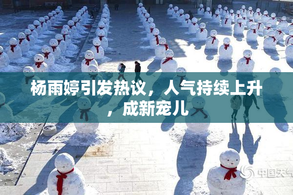 杨雨婷引发热议，人气持续上升，成新宠儿