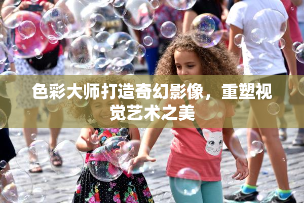 色彩大师打造奇幻影像，重塑视觉艺术之美
