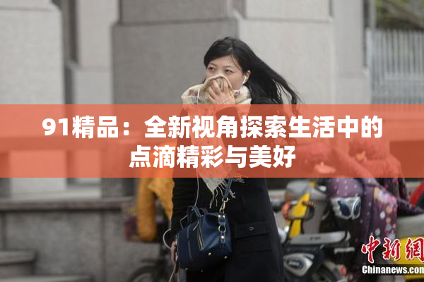 91精品：全新视角探索生活中的点滴精彩与美好