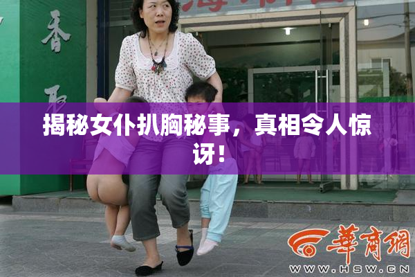 揭秘女仆扒胸秘事，真相令人惊讶！