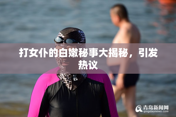 打女仆的白嫩秘事大揭秘，引发热议