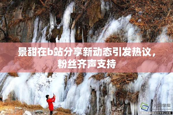 景甜在b站分享新动态引发热议，粉丝齐声支持