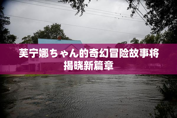 芙宁娜ちゃん的奇幻冒险故事将揭晓新篇章