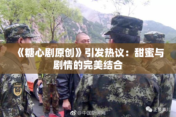 《糖心剧原创》引发热议：甜蜜与剧情的完美结合