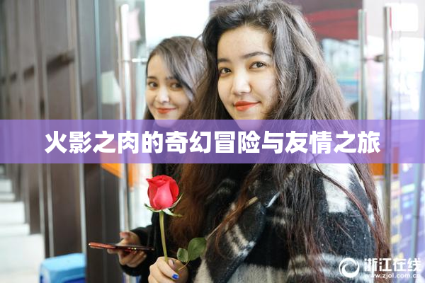 火影之肉的奇幻冒险与友情之旅