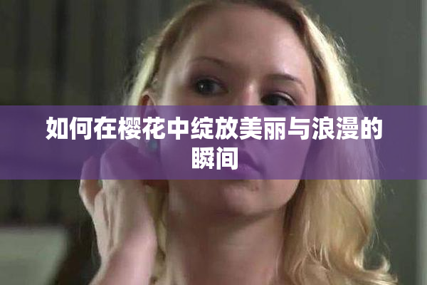 如何在樱花中绽放美丽与浪漫的瞬间