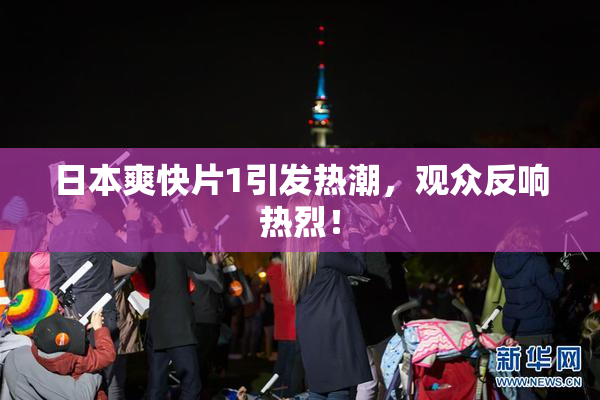 日本爽快片1引发热潮，观众反响热烈！