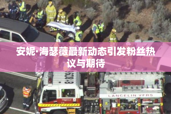 安妮·海瑟薇最新动态引发粉丝热议与期待