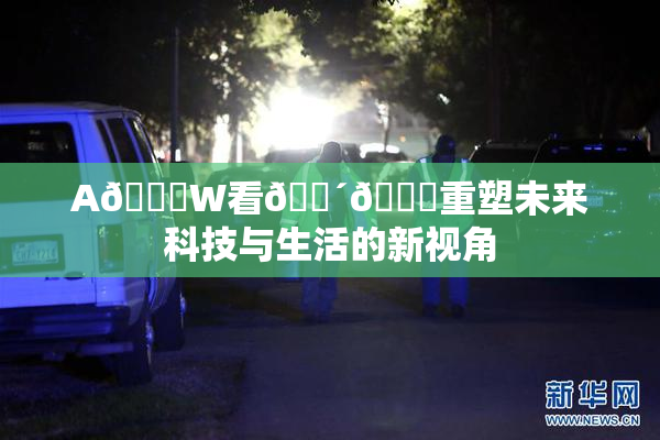 A🔞W看🔴🔞重塑未来科技与生活的新视角