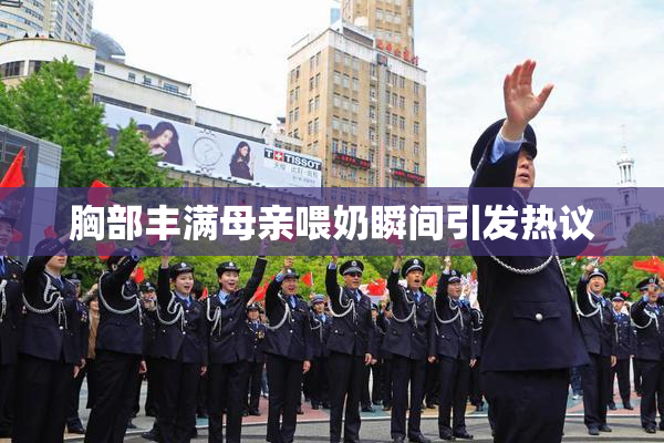 胸部丰满母亲喂奶瞬间引发热议