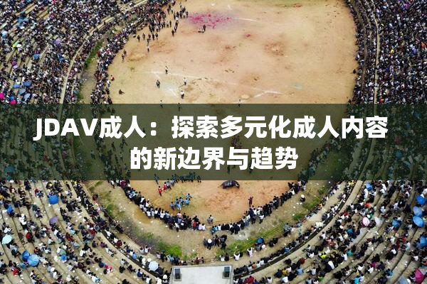 JDAV成人：探索多元化成人内容的新边界与趋势