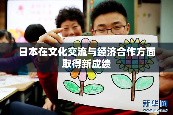日本在文化交流与经济合作方面取得新成绩