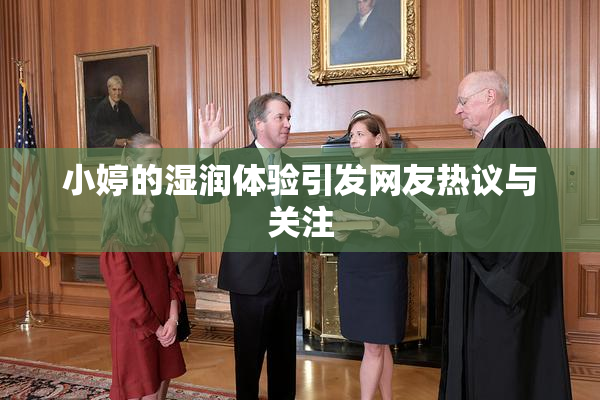 小婷的湿润体验引发网友热议与关注