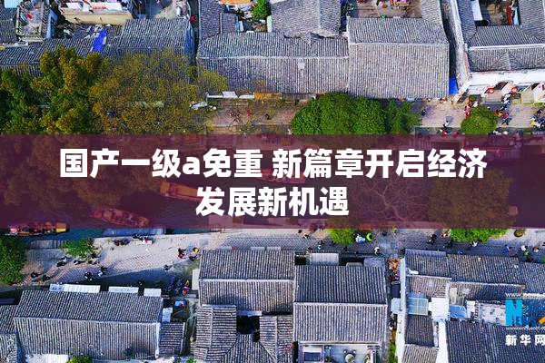 国产一级a免重 新篇章开启经济发展新机遇