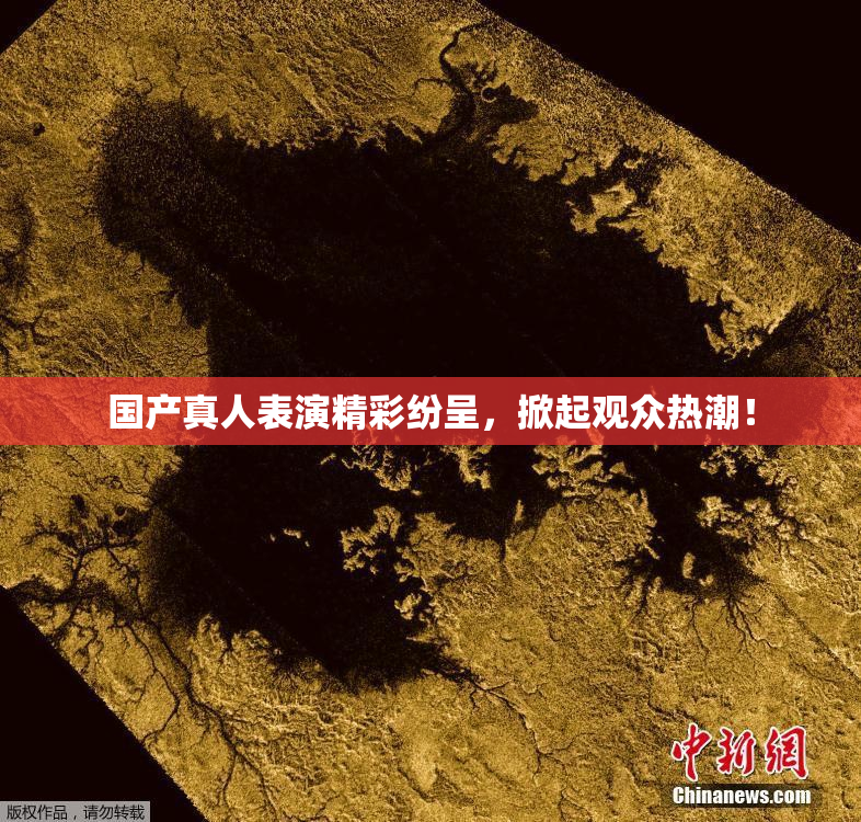 国产真人表演精彩纷呈，掀起观众热潮！
