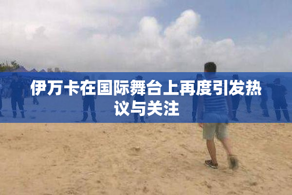伊万卡在国际舞台上再度引发热议与关注