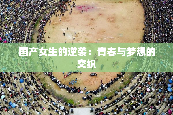 国产女生的逆袭：青春与梦想的交织