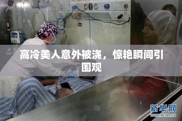 高冷美人意外被浇，惊艳瞬间引围观