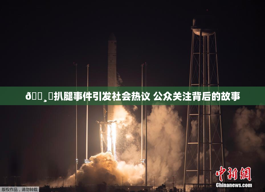 🌸‌扒腿事件引发社会热议 公众关注背后的故事