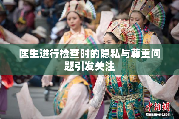 医生进行检查时的隐私与尊重问题引发关注
