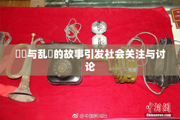 妺妺与乱婬的故事引发社会关注与讨论