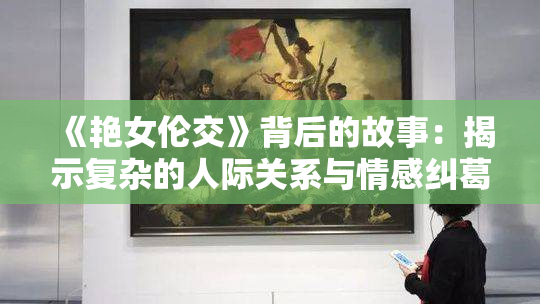 《艳女伦交》背后的故事：揭示复杂的人际关系与情感纠葛