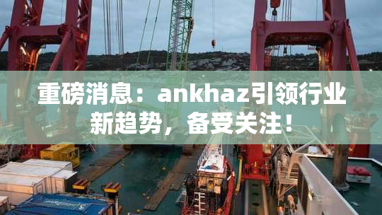 重磅消息：ankhaz引领行业新趋势，备受关注！