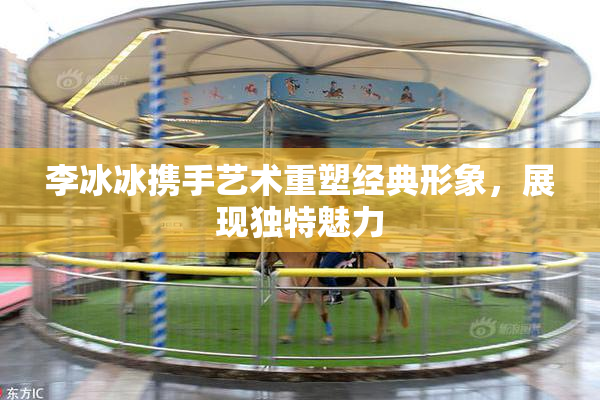 李冰冰携手艺术重塑经典形象，展现独特魅力