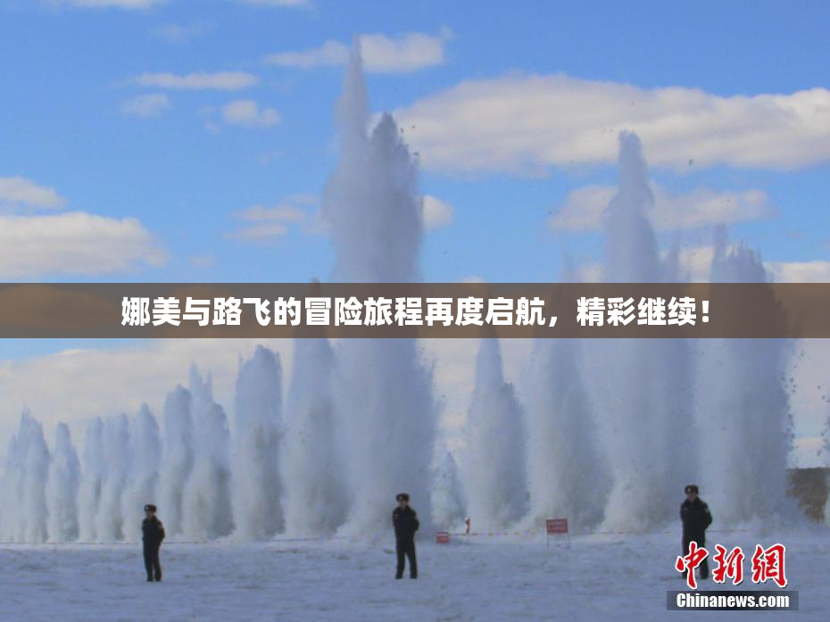 娜美与路飞的冒险旅程再度启航，精彩继续！