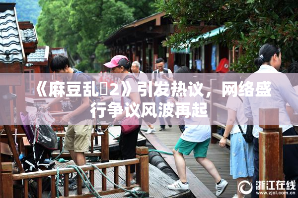 《麻豆乱婬2》引发热议，网络盛行争议风波再起