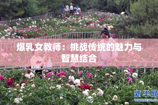 爆乳女教师：挑战传统的魅力与智慧结合