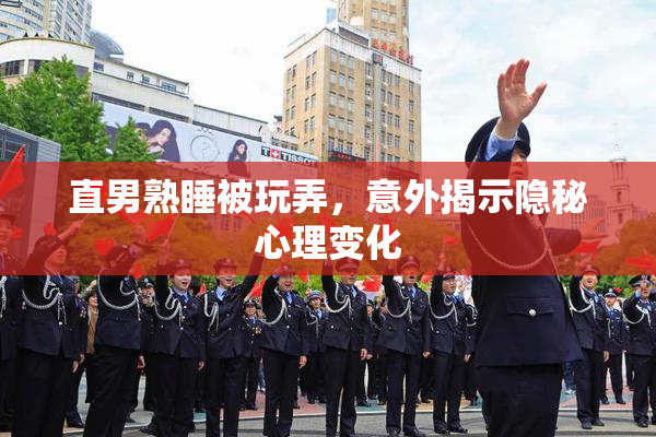 直男熟睡被玩弄，意外揭示隐秘心理变化