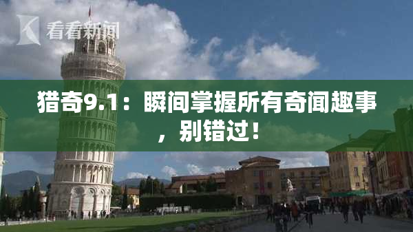 猎奇9.1：瞬间掌握所有奇闻趣事，别错过！