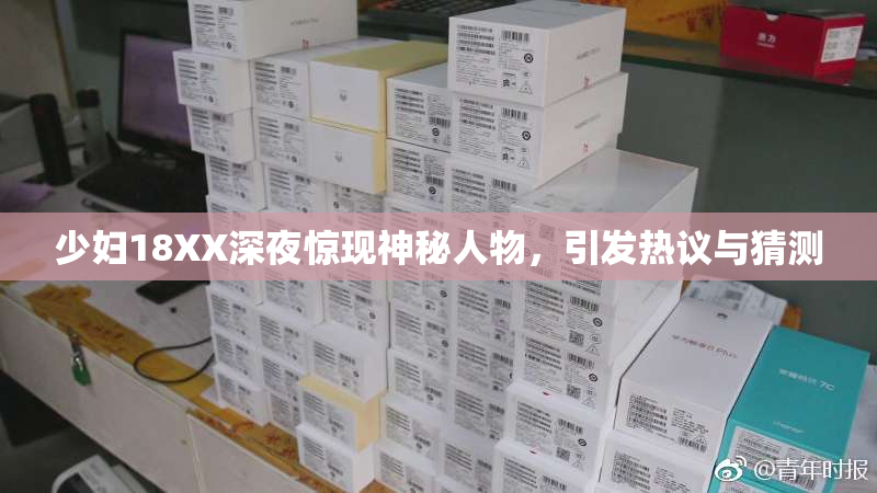 少妇18XX深夜惊现神秘人物，引发热议与猜测