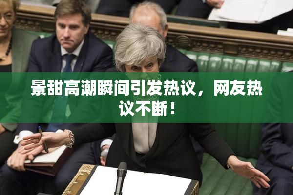 景甜高潮瞬间引发热议，网友热议不断！