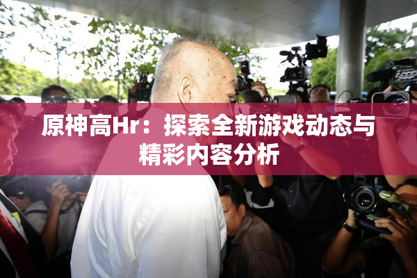 原神高Hr：探索全新游戏动态与精彩内容分析