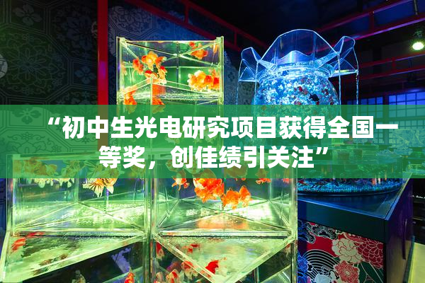 “初中生光电研究项目获得全国一等奖，创佳绩引关注”