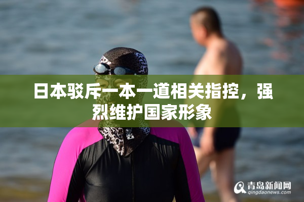 日本驳斥一本一道相关指控，强烈维护国家形象