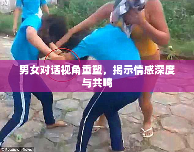 男女对话视角重塑，揭示情感深度与共鸣