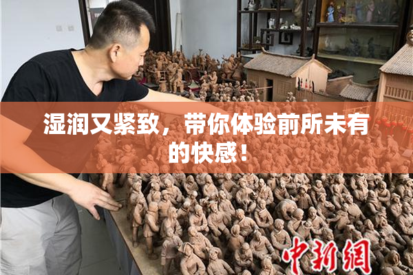 湿润又紧致，带你体验前所未有的快感！